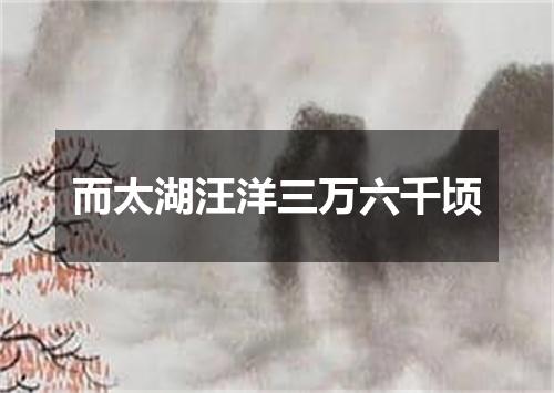 而太湖汪洋三万六千顷