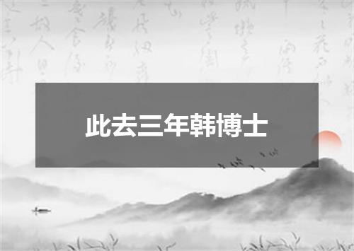 此去三年韩博士