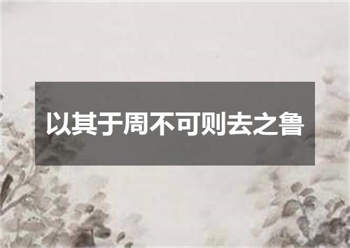 以其于周不可则去之鲁
