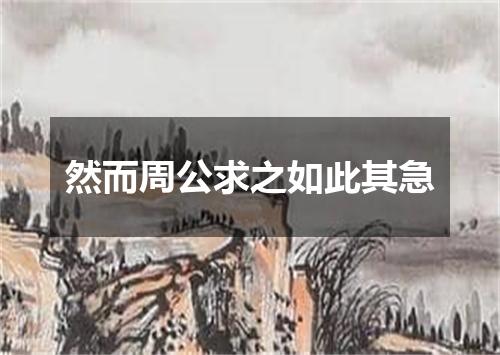 然而周公求之如此其急