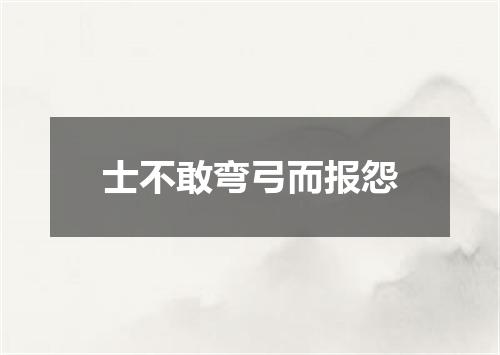 士不敢弯弓而报怨