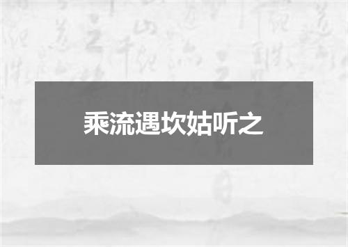 乘流遇坎姑听之