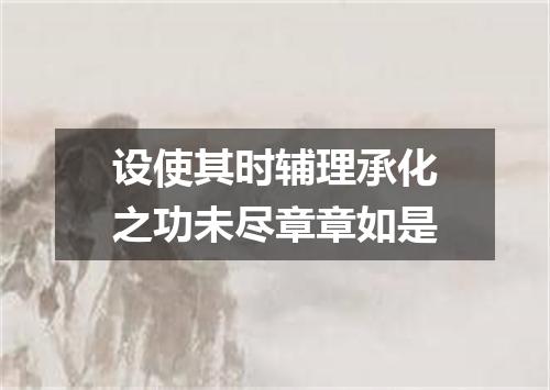 设使其时辅理承化之功未尽章章如是