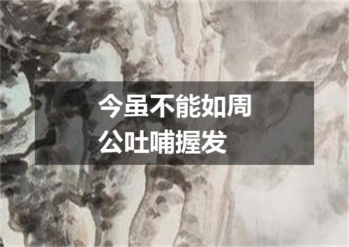 今虽不能如周公吐哺握发