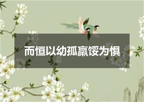 而恒以幼孤羸馁为惧
