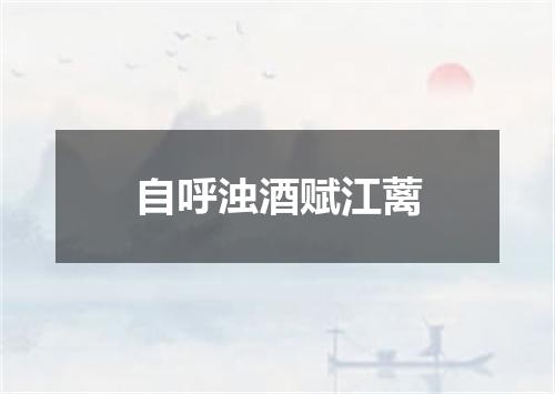 自呼浊酒赋江蓠