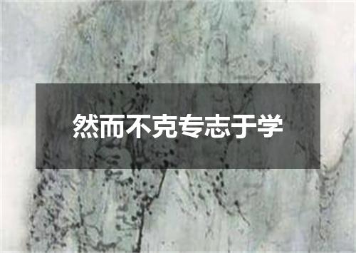 然而不克专志于学