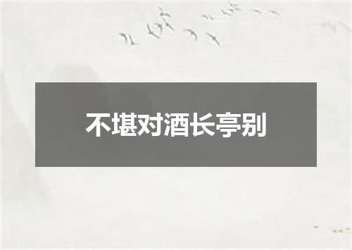 不堪对酒长亭别