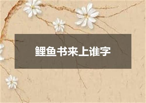 鲤鱼书来上谁字