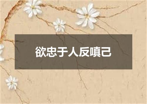 欲忠于人反嗔己