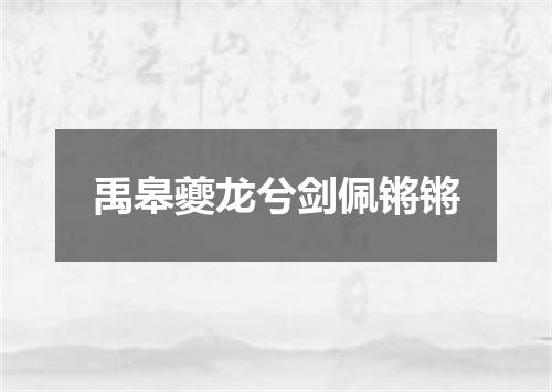 禹皋夔龙兮剑佩锵锵