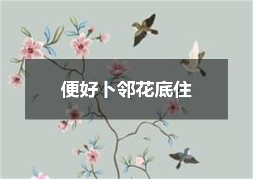 便好卜邻花底住