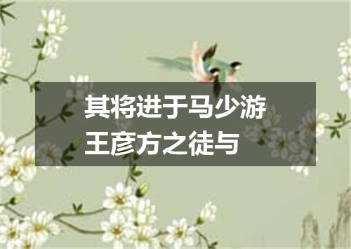其将进于马少游王彦方之徒与