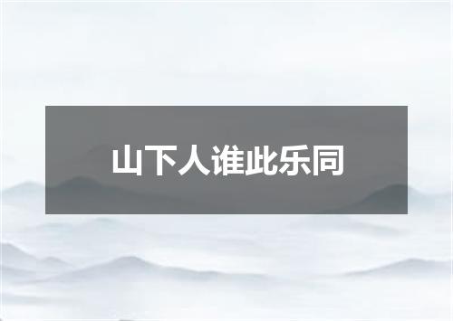 山下人谁此乐同