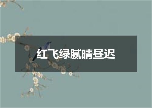 红飞绿腻晴昼迟