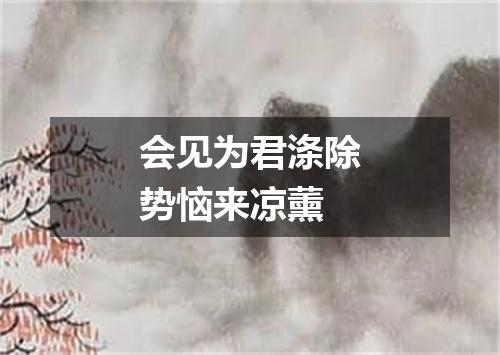 会见为君涤除势恼来凉薰