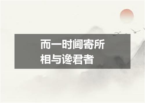 而一时阃寄所相与谗君者