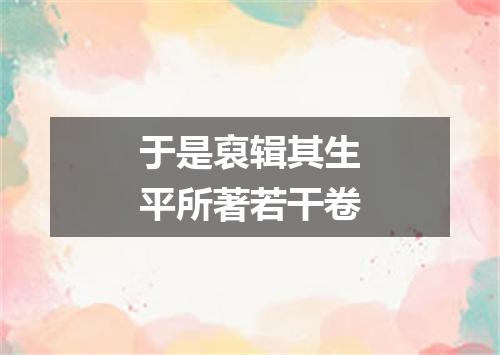 于是裒辑其生平所著若干卷