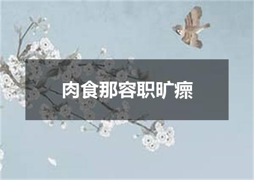 肉食那容职旷瘝