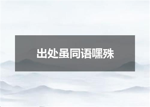 出处虽同语嘿殊