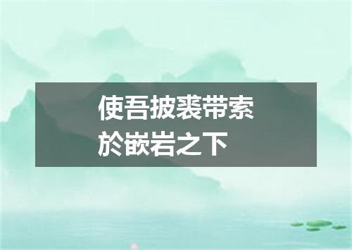 使吾披裘带索於嵌岩之下
