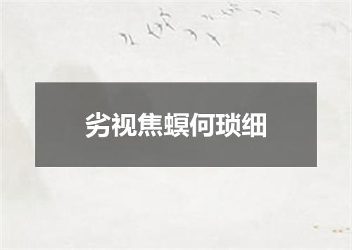 劣视焦螟何琐细