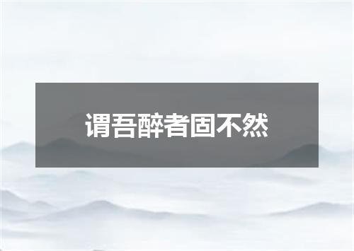 谓吾醉者固不然