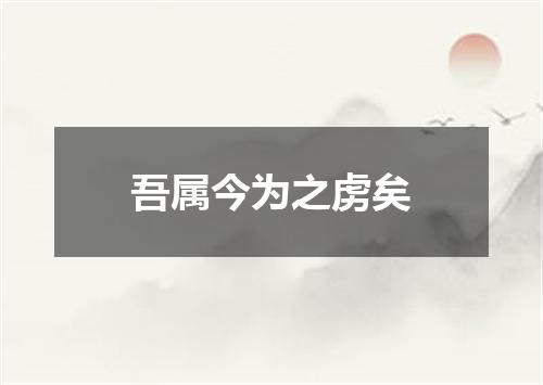 吾属今为之虏矣