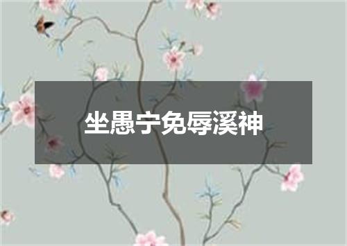 坐愚宁免辱溪神