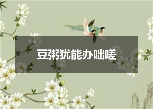 豆粥犹能办咄嗟