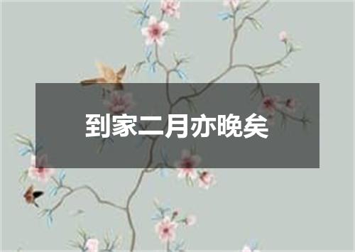 到家二月亦晚矣