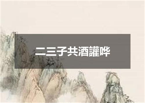 二三子共酒讙哗