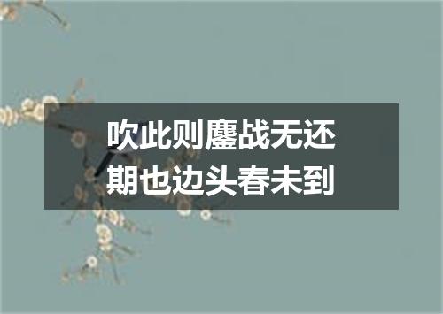 吹此则鏖战无还期也边头春未到