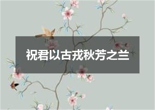 祝君以古戎秋芳之兰