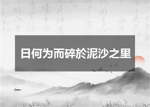 日何为而碎於泥沙之里