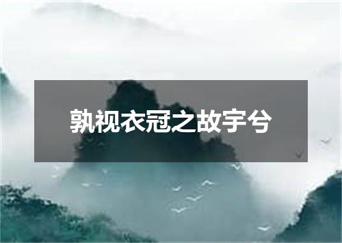 孰视衣冠之故宇兮