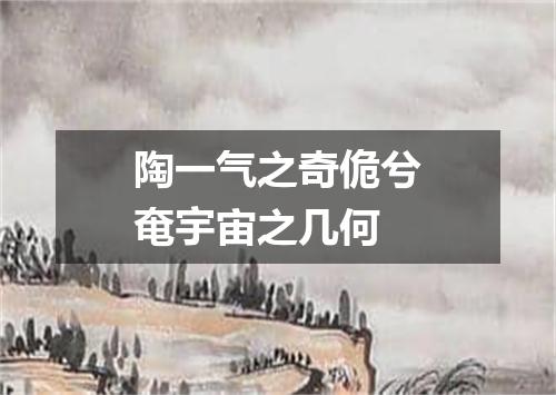 陶一气之奇佹兮奄宇宙之几何