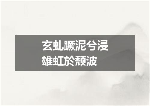 玄虬蹶泥兮浸雄虹於颓波