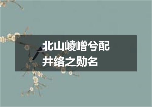 北山崚嶒兮配井络之勋名