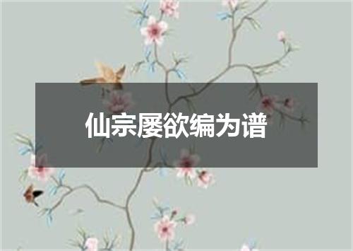 仙宗屡欲编为谱