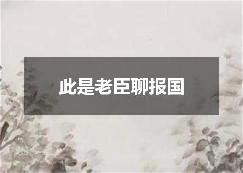 此是老臣聊报国