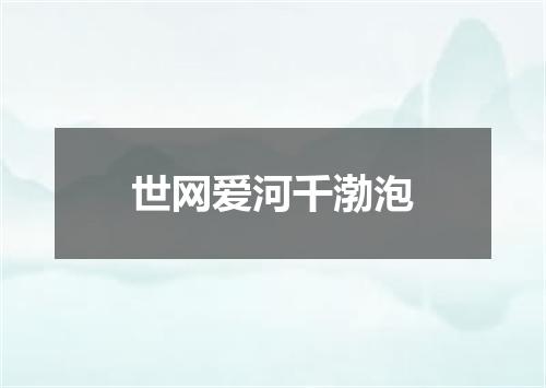 世网爱河千渤泡