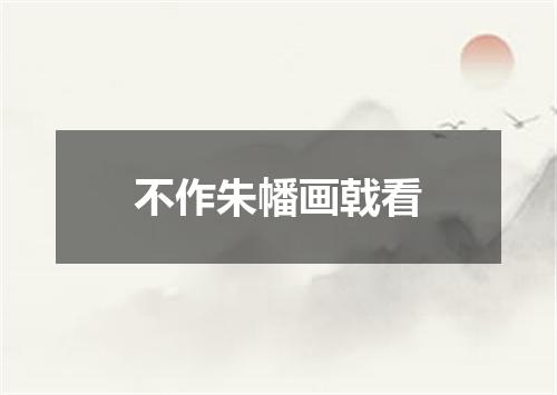 不作朱幡画戟看