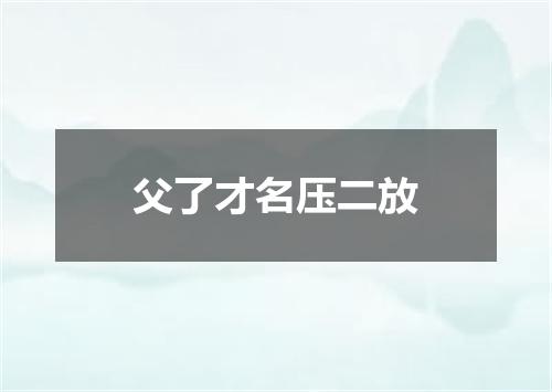 父了才名压二放
