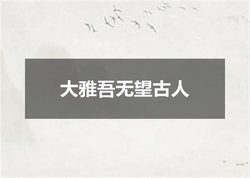 大雅吾无望古人
