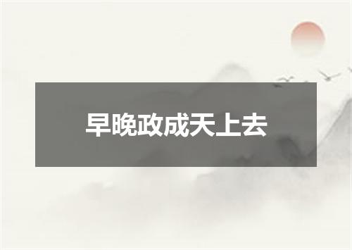 早晚政成天上去