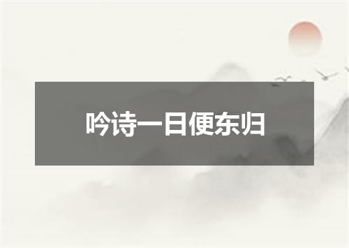 吟诗一日便东归