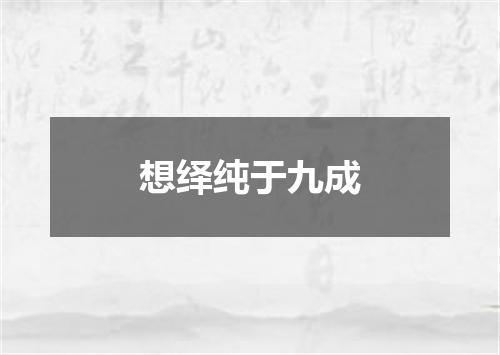 想绎纯于九成