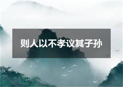 则人以不孝议其子孙