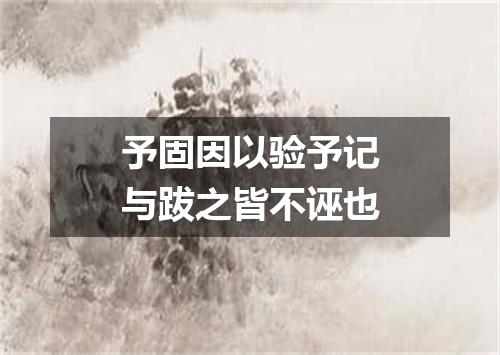 予固因以验予记与跋之皆不诬也